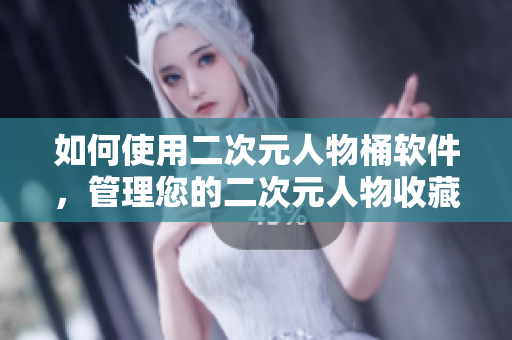 如何使用二次元人物桶软件，管理您的二次元人物收藏？