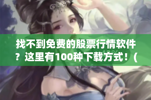 找不到免费的股票行情软件？这里有100种下载方式！(1)