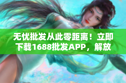 无忧批发从此零距离！立即下载1688批发APP，解放生意无界限！