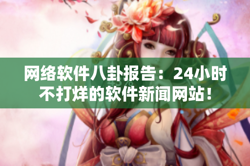 网络软件八卦报告：24小时不打烊的软件新闻网站！