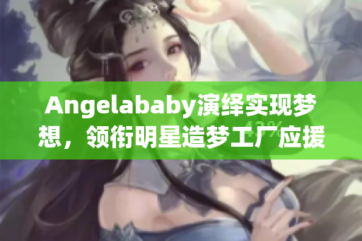 Angelababy演绎实现梦想，领衔明星造梦工厂应援计划