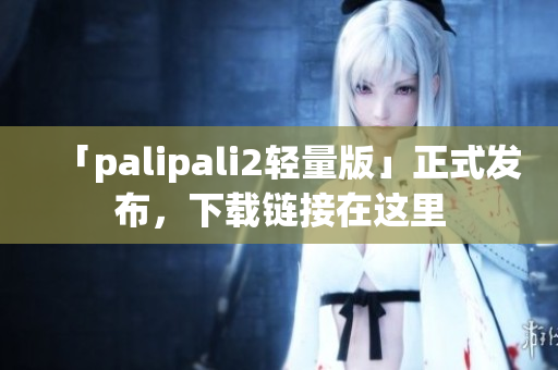 「palipali2轻量版」正式发布，下载链接在这里
