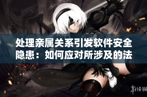 处理亲属关系引发软件安全隐患：如何应对所涉及的法律和道德问题？