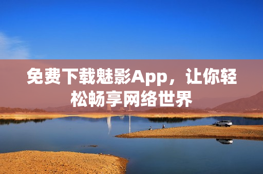 免费下载魅影App，让你轻松畅享网络世界