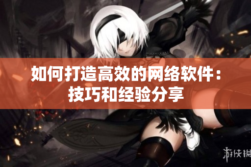 如何打造高效的网络软件：技巧和经验分享