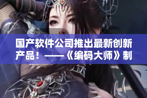国产软件公司推出最新创新产品！——《编码大师》制作公司参与制作