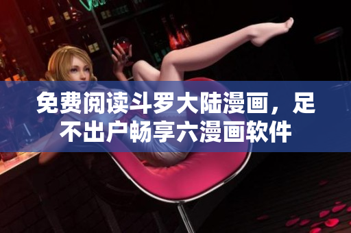 免费阅读斗罗大陆漫画，足不出户畅享六漫画软件