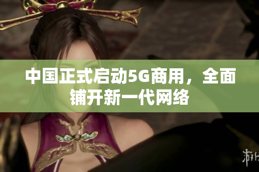 中国正式启动5G商用，全面铺开新一代网络