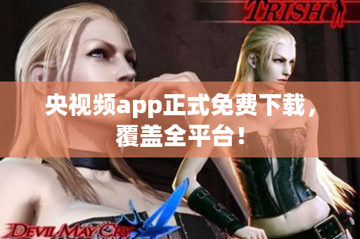 央视频app正式免费下载，覆盖全平台！