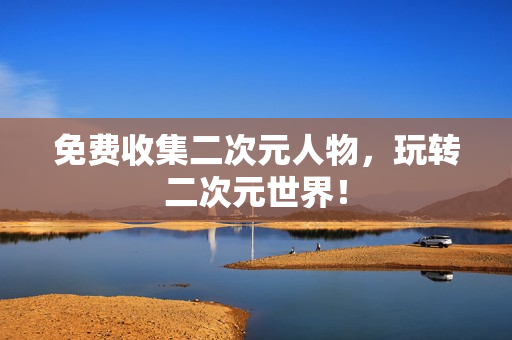 免费收集二次元人物，玩转二次元世界！