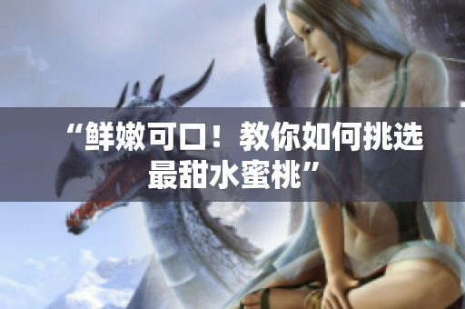 “鲜嫩可口！教你如何挑选最甜水蜜桃”