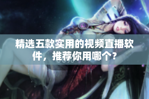 精选五款实用的视频直播软件，推荐你用哪个？