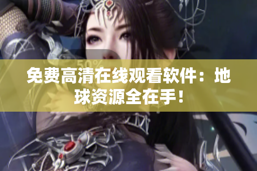 免费高清在线观看软件：地球资源全在手！