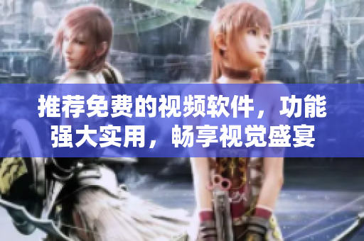 推荐免费的视频软件，功能强大实用，畅享视觉盛宴