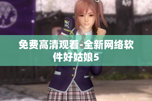 免费高清观看-全新网络软件好姑娘5