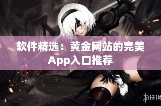 软件精选：黄金网站的完美App入口推荐