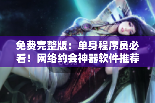 免费完整版：单身程序员必看！网络约会神器软件推荐