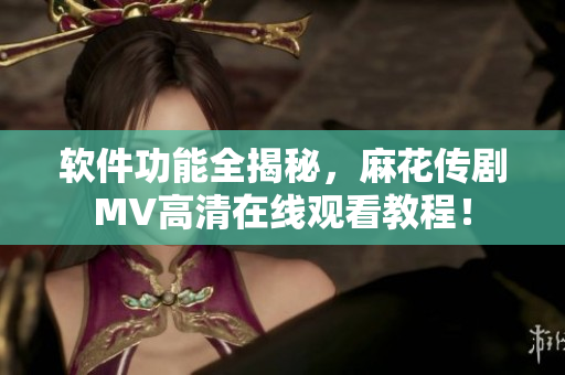 软件功能全揭秘，麻花传剧MV高清在线观看教程！