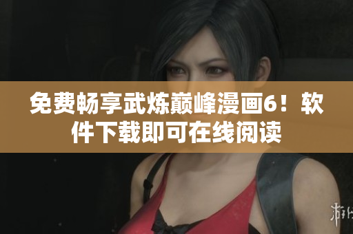 免费畅享武炼巅峰漫画6！软件下载即可在线阅读