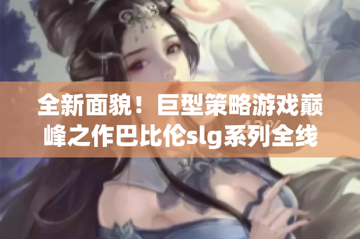 全新面貌！巨型策略游戏巅峰之作巴比伦slg系列全线移植安卓