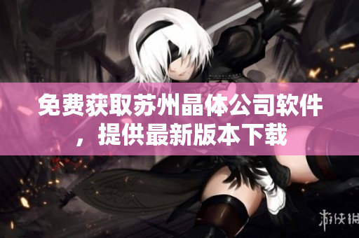 免费获取苏州晶体公司软件，提供最新版本下载