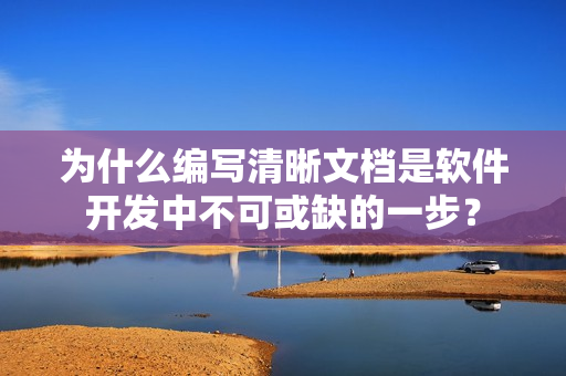 为什么编写清晰文档是软件开发中不可或缺的一步？
