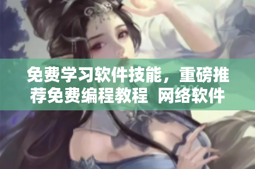 免费学习软件技能，重磅推荐免费编程教程  网络软件编辑