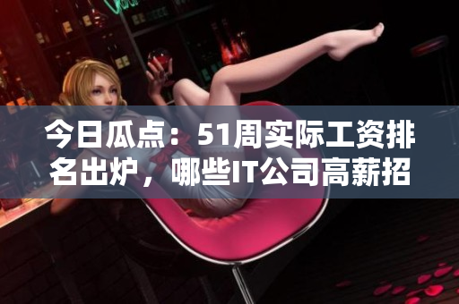 今日瓜点：51周实际工资排名出炉，哪些IT公司高薪招聘？