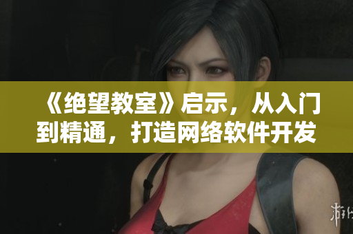 《绝望教室》启示，从入门到精通，打造网络软件开发者！