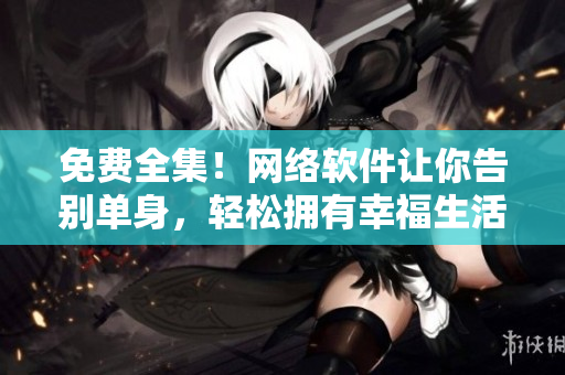 免费全集！网络软件让你告别单身，轻松拥有幸福生活！