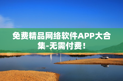 免费精品网络软件APP大合集-无需付费！