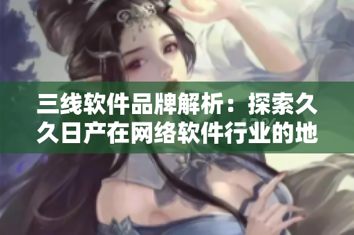 三线软件品牌解析：探索久久日产在网络软件行业的地位