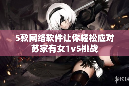 5款网络软件让你轻松应对苏家有女1v5挑战