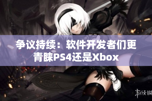 争议持续：软件开发者们更青睐PS4还是Xbox