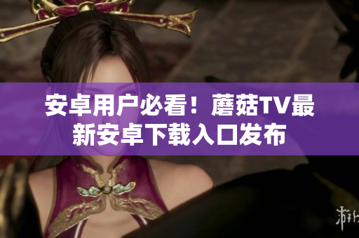 安卓用户必看！蘑菇TV最新安卓下载入口发布