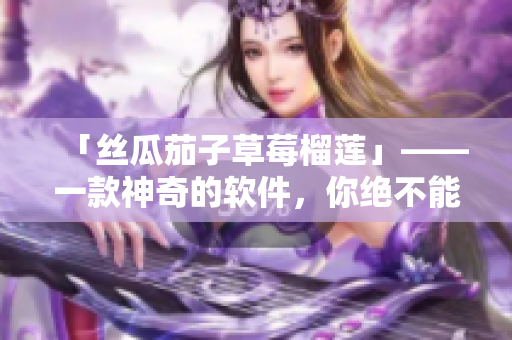 「丝瓜茄子草莓榴莲」——一款神奇的软件，你绝不能错过！