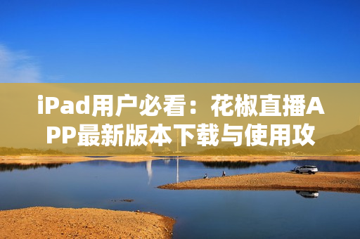 iPad用户必看：花椒直播APP最新版本下载与使用攻略