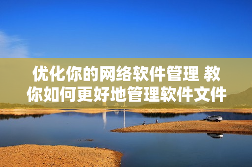优化你的网络软件管理 教你如何更好地管理软件文件和代码