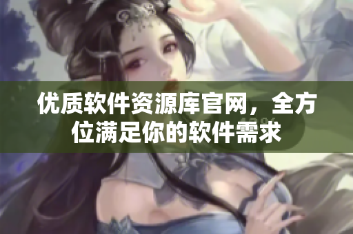 优质软件资源库官网，全方位满足你的软件需求