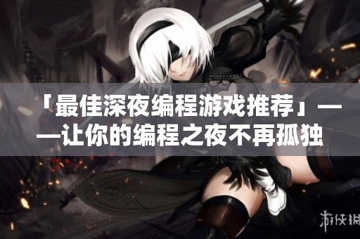 「最佳深夜编程游戏推荐」——让你的编程之夜不再孤独
