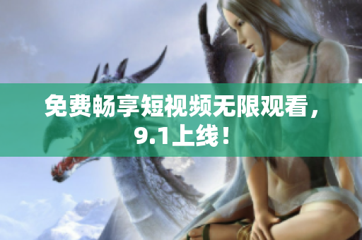 免费畅享短视频无限观看，9.1上线！