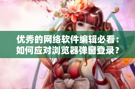 优秀的网络软件编辑必看：如何应对浏览器弹窗登录？