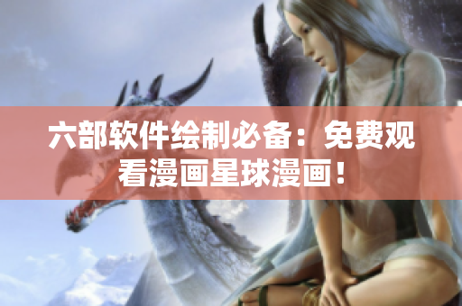 六部软件绘制必备：免费观看漫画星球漫画！