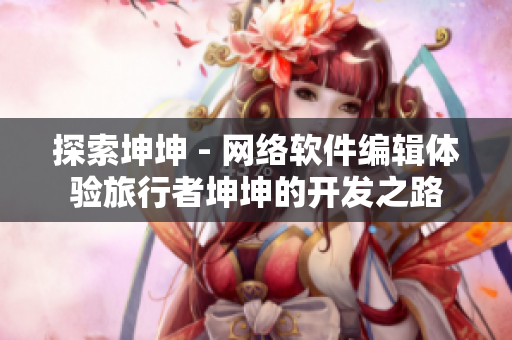 探索坤坤 - 网络软件编辑体验旅行者坤坤的开发之路