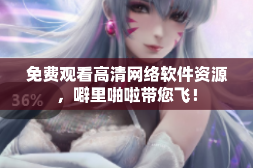 免费观看高清网络软件资源，噼里啪啦带您飞！