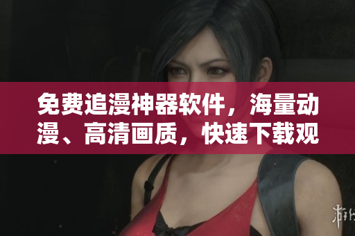 免费追漫神器软件，海量动漫、高清画质，快速下载观看