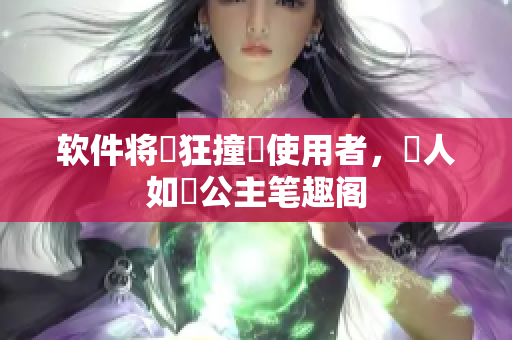 软件将瘋狂撞擊使用者，讓人如懼公主笔趣阁