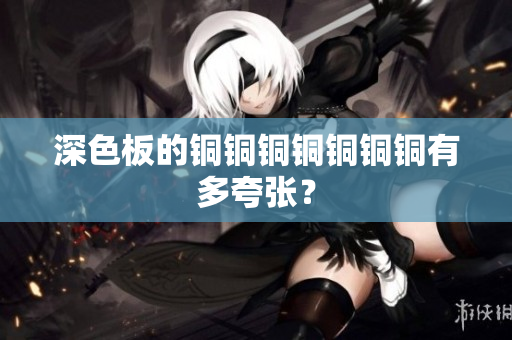 深色板的铜铜铜铜铜铜铜有多夸张？