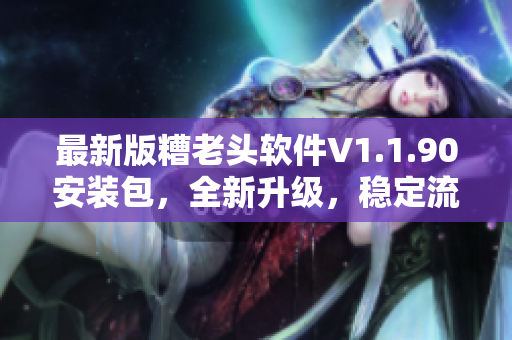 最新版糟老头软件V1.1.90安装包，全新升级，稳定流畅！