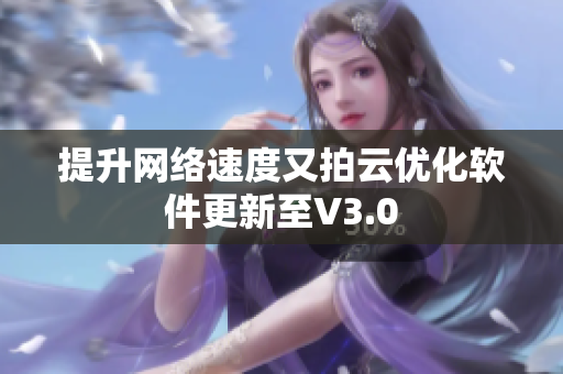 提升网络速度又拍云优化软件更新至V3.0